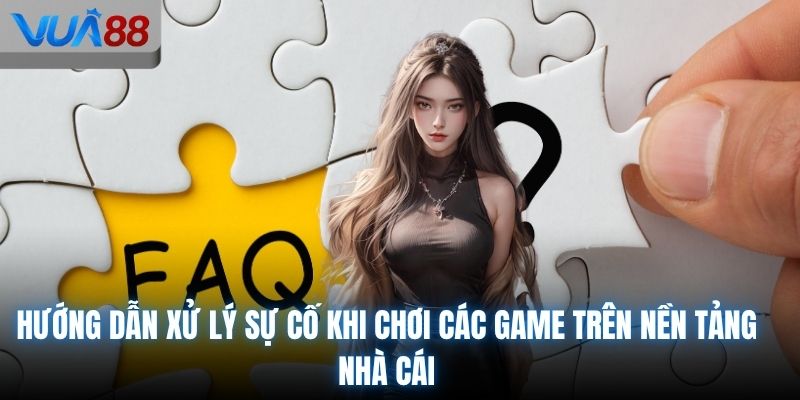 Hướng dẫn xử lý sự cố khi chơi các game trên nền tảng nhà cái
